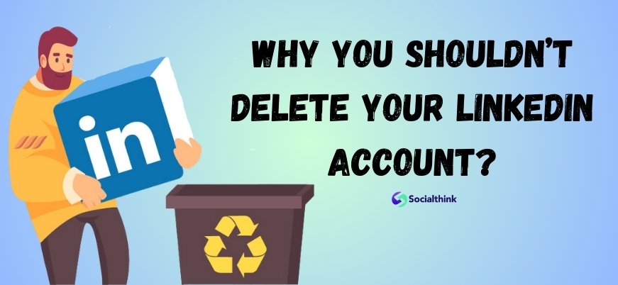 Why You Shouldn’t Delete Your LinkedIn Account?